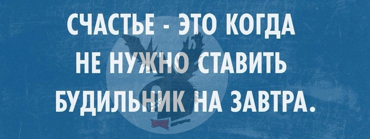 СЧАСТЬЕ ЭТО КОГДА НЕ НУЖНО СТАВИТЬ БУДИЛЬНИК НА ЗАВТРА