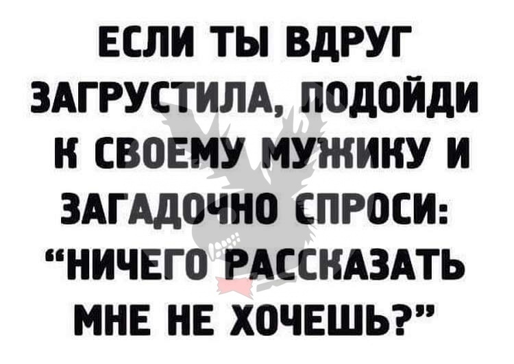 ЕСЛИ ТЫ ВдРУГ ЗАГРУСТИЛА ПОДОИДИ И СВПЕМУ МУЖИНУ И ЗАГАДОЧНО СПРОСИ НИЧЕГО РАССКАЗАТЬ МНЕ НЕ ХОЧЕШЬ