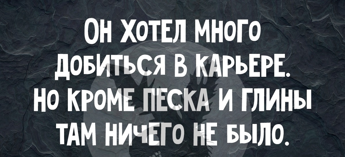 ОН ХОТЕЛ МНОГО дОБИТЪСЯ В КАРЬЕРЕ НО КРОМЕ ПЕСКА И Г ЛИНЫ ТАМ НИЧЕГО НЕ БЫЛО