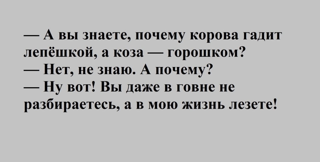 А вы знаете почему корова гадит лепёшкой а коза горошком Нет не знаю А почему Ну вот Вы даже в говне не разбираетесь а в мою жизнь лезете