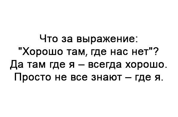 Что за выражение Хорошо там где нас нет Да там где я всегда хорошо Просто не все знают где я