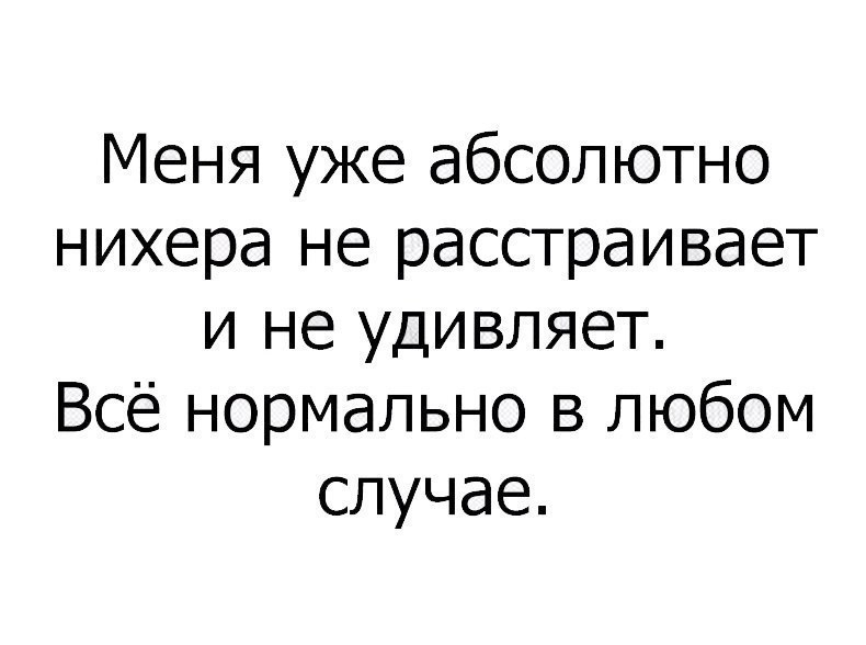 Меня уже абсолютно нихера не расстраивает и не удивляет Все нормально в любом случае