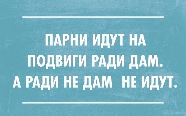 ПАРНИ ИДУТ НА ПОДВИГИ РАДИ ДАМ А РАДИ НЕ ДАМ НЕ ИДУТ
