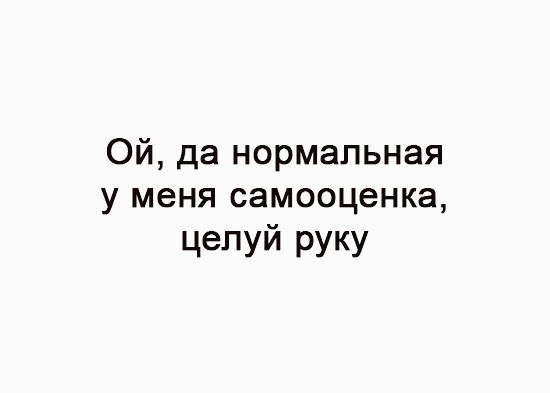 ОЙ да нормальная у меня самооценка целуй руку