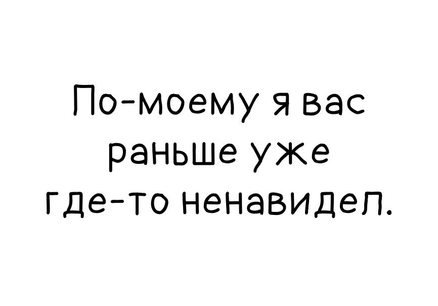 Помоему я вас раньше уже где то ненавидел