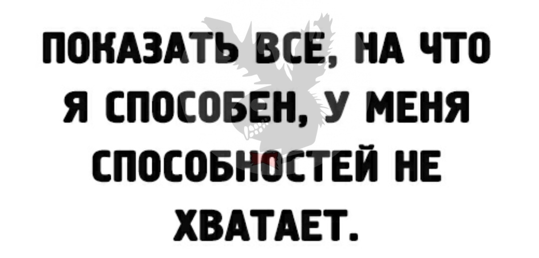 ПОКАЗАТЬ ВСЕ НА ЧТО Я СПОШБЕН У МЕНЯ СПОСОБНОСТЕЙ НЕ ХВАТАЕТ