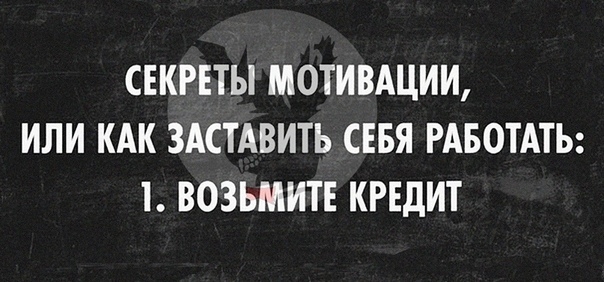 СЕКРЕТЫ МОТИВАЦИИ ИЛИ КАК ЗАСТАВИТЬ СЕБЯ РАБОТАТЬ Т ВОЗЬМИТЕ КРЕДИТ