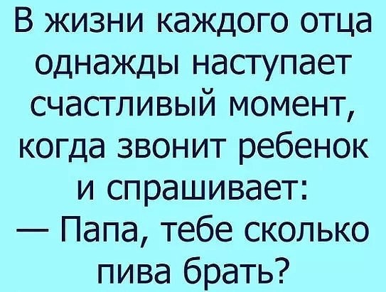В жизни каждого отца однажды наступает счастливый момент когда звонит ребенок и спрашивает Папа тебе сколько пива брать