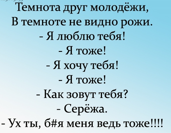 Темнота друг молодёжи В темноте не видно рожи Я люблю тебя Я тоже Я хочу тебя Я тоже Как зовут тебя Серёжа Ух ты бя меня ведь тоже