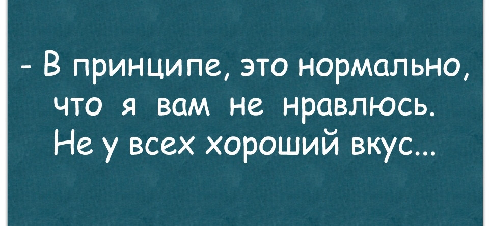 В принципе это нормально что я вам не нравлюсь Не у всех хороший вкус