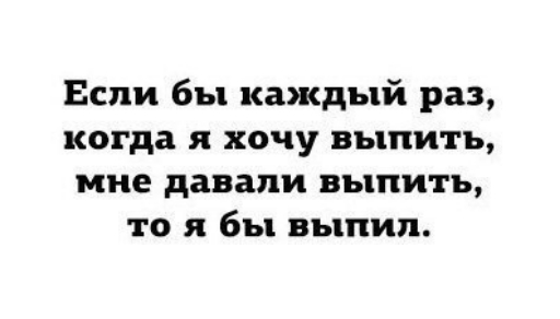 Если бы каждый раз когда я хочу выпить мне давали выпить то я бы выпил