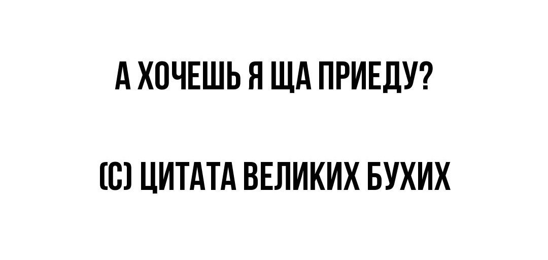 А ХОЧЕШЬ Я ЩА ПРИЕЛУ Ю ЦИТАТА ВЕЛИКИХ БУХИХ