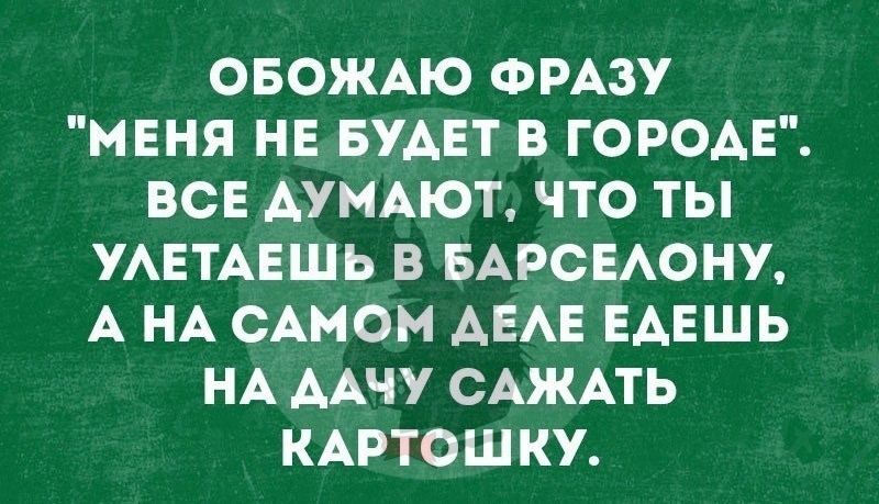 ОБОЖАЮ ФРАЗУ МЕНЯ НЕ БУАЕТ В ГОРОДЕ ВСЕ АУМАЮТ ПО ТЫ УАЕТАЕШЬ В БАРСЕАОНУ А НА САМОМ АЕАЕ ЕАЕШЬ НА ААЧУ САЖАТЬ КАРТОШКУ