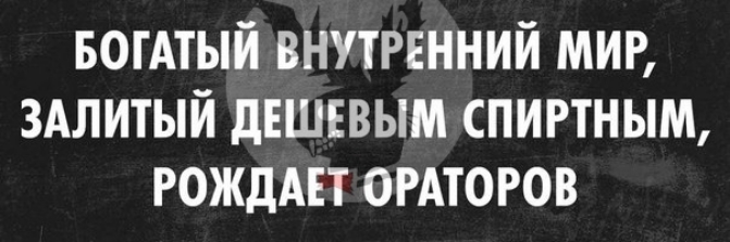 БОГАТЫЙ ВНУТРЕННИЙ МИР ЗАЛИТЫЙ дЕШЕВЫМ СПИРТНЫМ РОЖДАЕТ ОРАТОРОВ