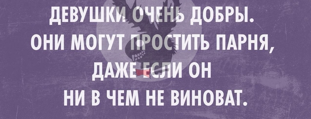 ДЕВУШКИ ОЧЕНЬ дОБРЫ ОНИ МОГУТ ПРОСТИТЬ ПАРНЯ ДАЖЕ ЕСЛИ ОН НИ В ЧЕМ НЕ ВИНОВАТ