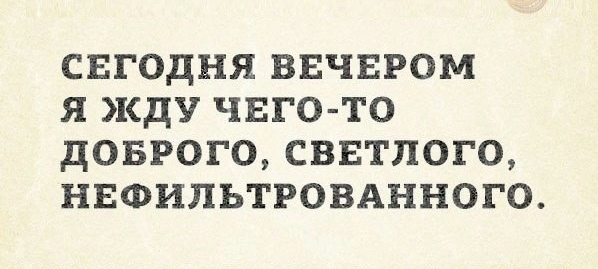 СЕГОДНЯ ВЕЧЕРОМ Я КДУ ЧЕГО ТО дОБРОГО СВЕТЛОГО НЕФИПЬТРОВАННОГО