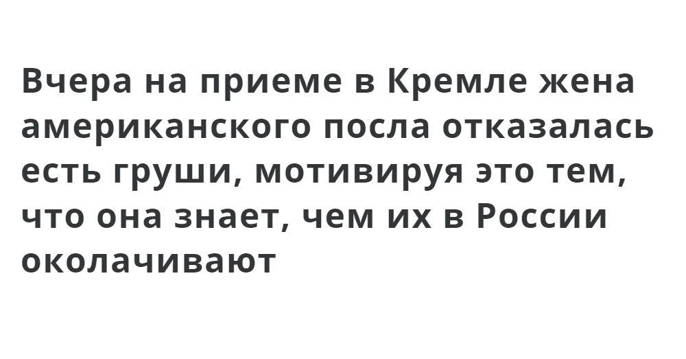 Вчера на приеме в Кремле жена американского посла отказалась есть груши мотивируя это тем что она знает чем их в России околачивают