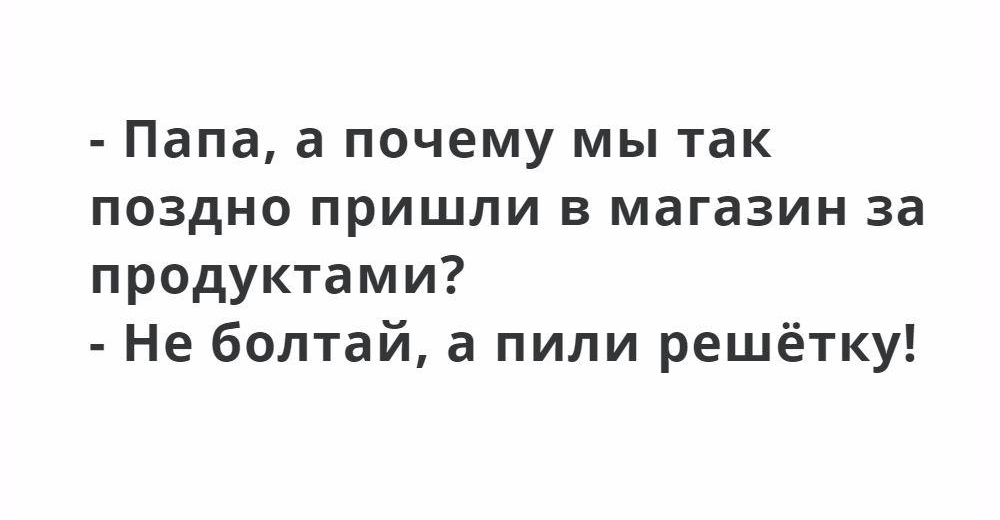 Папа а почему мы так поздно пришли в магазин за продуктами Не болтай а пили решётку