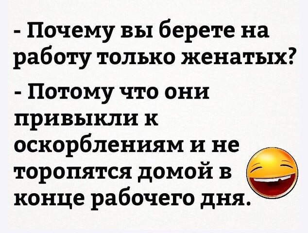 Почему вы берете на работу только женатых Потому что они привыкли к оскорблениям и не торопятся домой в конце рабочего дня