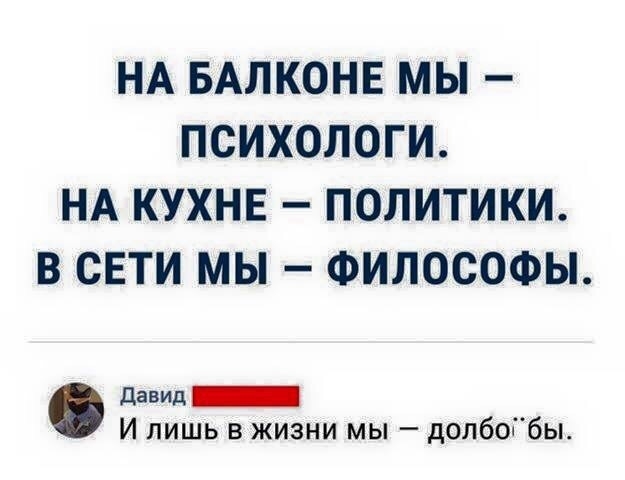 НА БАЛКОНЕ МЫ ПСИХОЛОГИ НА КУХНЕ ПОЛИТИКИ В СЕТИ МЫ ФИЛОСОФЫ девиц И лишь в жизни мы долбоГбы