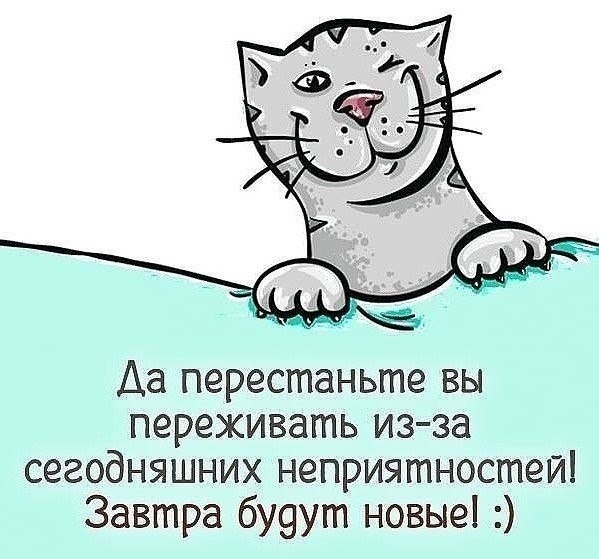 Аа перестаньте вы переживать из за сегодняшних неприятностей Завтра бУ9ут новые