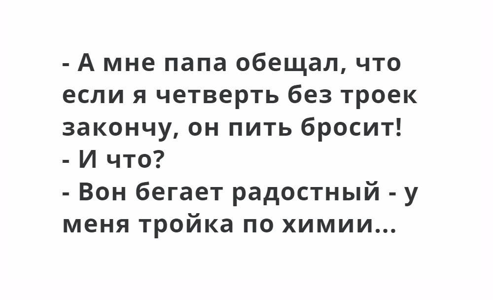 А мне папа обещал что если я четверть без троек закончу он пить бросит И что Вон бегает радостный у меня тройка по химии