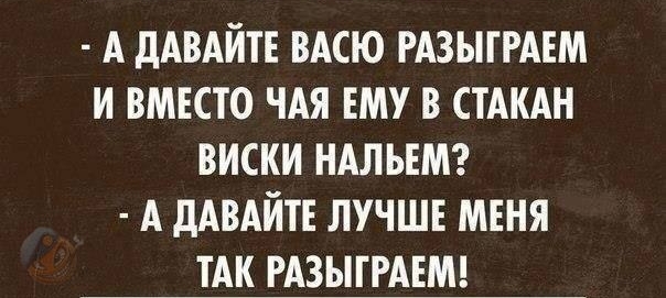 А дАВАЙТЕ ВАСЮ РАЗЫТРАЕМ И ВМЕСТО ЧАЯ ЕМУ В СТАКАН ВИСКИ НАЛЪЕМ А дАВАИТЕ ЛУЧШЕ МЕНЯ ТАК РАЗЫТРАЕМ