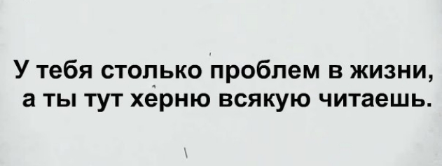 У тебя столько проблем в жизни а ты тут херню всякую читаешь