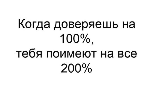 Когда доверяешь на 100 тебя поимеют на все 200