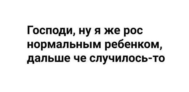 Господи ну я же рос нормальным ребенком дальше че случилось то