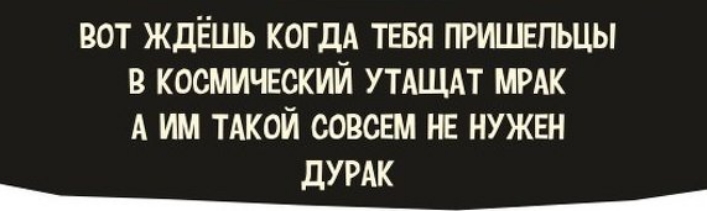ВОТ ЖдЁШЬ КОГДА ТЕБЯ ПРИШЕПЬЦЫ В КОСМИЧЕСКИЙ УТАЩАТ МРАК А ИМ ТАКОЙ СОВСЕМ НЕ НУЖЕН ДУРАК Ы