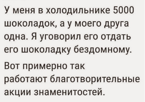 У меня в холодильнике 5000 шоколадок а у моего друга одна Я уговорил его отдать его шоколадку бездомному Вот примерно так работают бпаготворительные акции знаменитостей