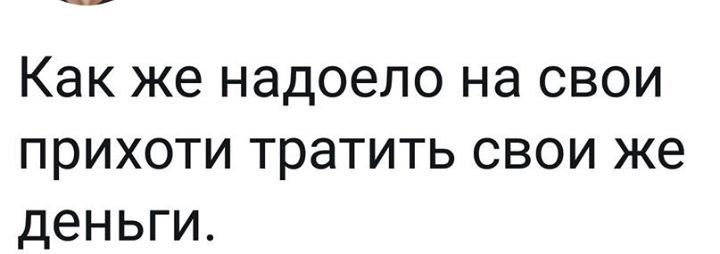 Как же надоело на свои прихоти тратить свои же деньги