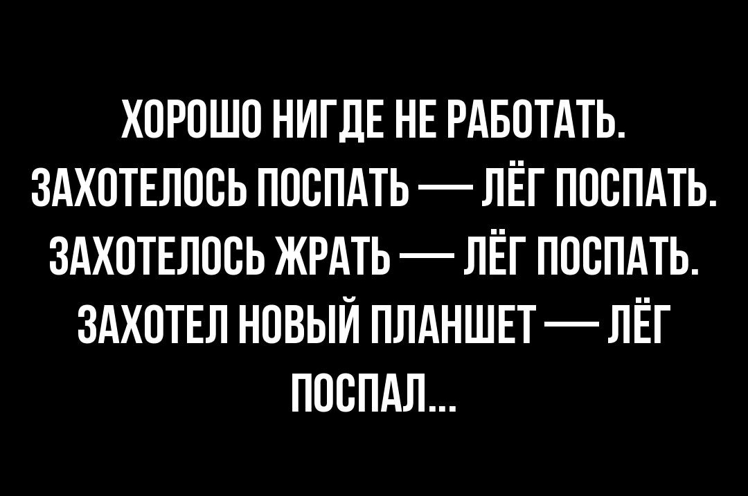 ХОРОШО НИГДЕ НЕ РАБОТАТЬ ЗАХОТЕЛООЬ ПООПАТЬ ЛЁГ ПООПАТЬ ЗАХОТЕЛООЬ ЖРАТЬ ЛЁГ ПООПАТЬ ЗАХОТЕЛ НОВЫЙ ПЛАНШЕТ ЛЁГ ПООПАЛ