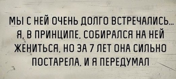 МЫ С НЕЙ ОЧЕНЬ ДОЛГО ВСТРЕЧАЛИСЬ Я В ПРИНЦИПЕ СОБИРАЛСЯ НА НЕЙ ЖЕНИТЬСЯ НО ЗА 7 ЛЕТ ОНА СИЛЬНО ПОСТАРЕЛА И А ПЕРЕДУМАЛ