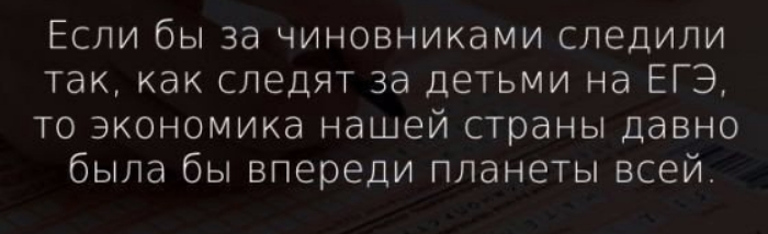 Если бы за чиновниками следили так как следят за детьми на ЕГЭ то экономика нашей страны давно была бы впереди планеты всей