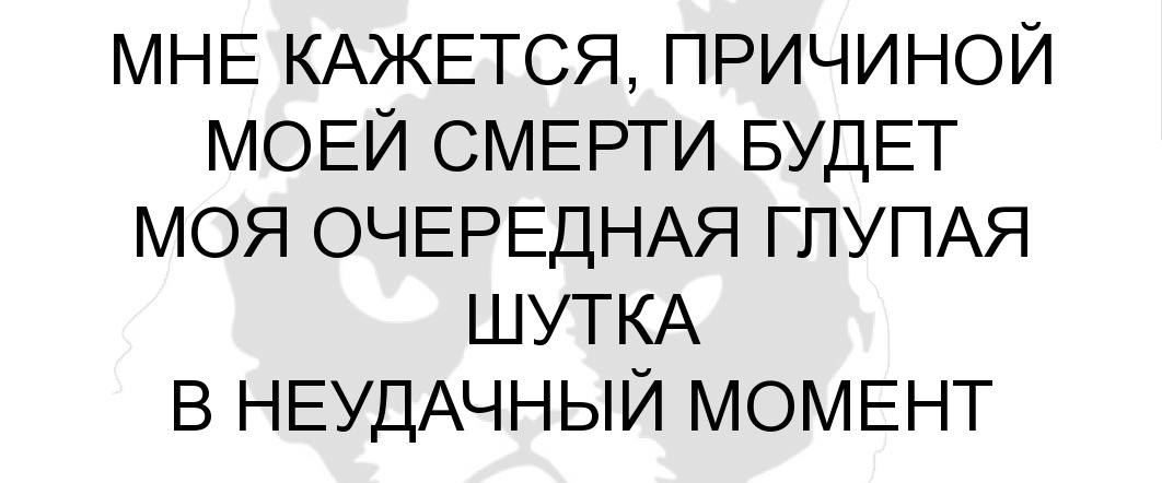 МНЕ КАЖЕТСЯ ПРИЧИНОЙ МОЕЙ СМЕРТИ БУДЕТ МОЯ ОЧЕРЕДНАЯ ГЛУПАЯ ШУТКА В НЕУДАЧНЫЙ МОМЕНТ