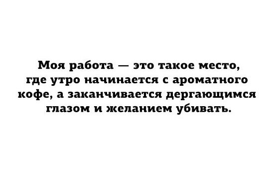 Моя работа это такое место где утро начинается с ароматного кофе а заканчивается дергающимся глазом и желанием убивать
