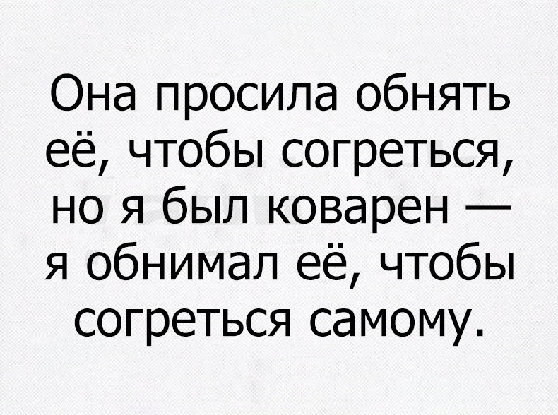 Она просила обнять её чтобы согреться но я был коварен я обнимал её чтобы согреться самому
