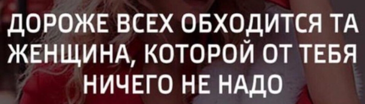 ДОРОЖЕ ВСЕХ ОБХОдИТСЯ ТА ЖЕНЩИНА КОТОРОИ ОТ ТЕБЯ НИЧЕГО НЕ НАДО