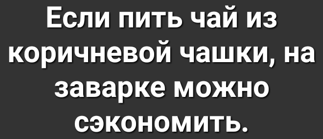 Если пить чай из коричневой чашки на заварке можно сэкономить