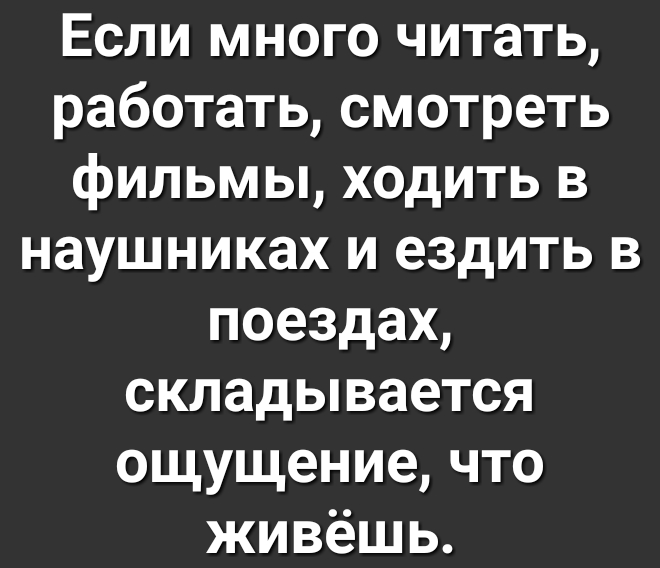 Если много читать работать смотреть фильмы ходить в наушниках и ездить в поездах складывается ощущение что живёшь