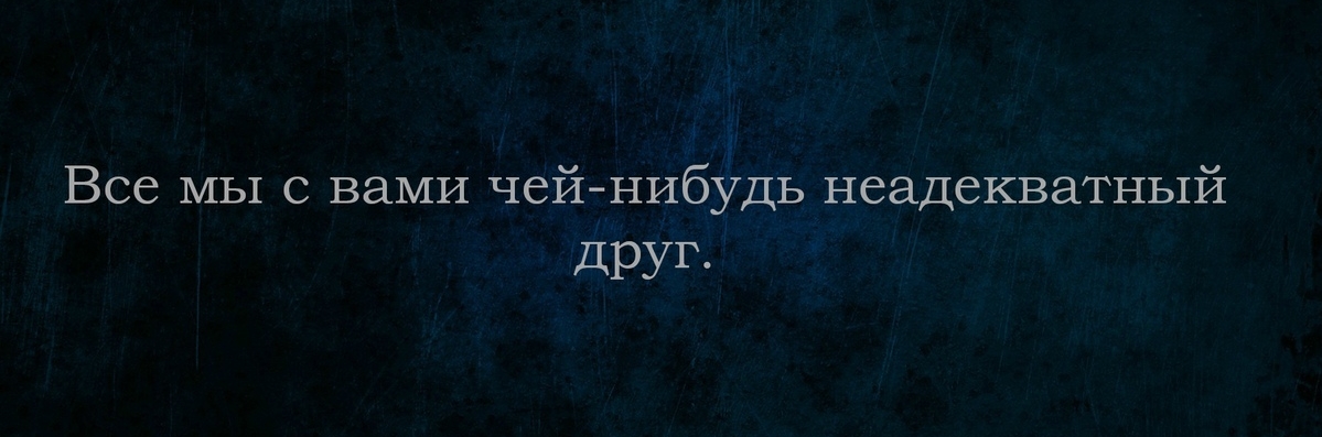 Все мы с вами чей нибудь неадекватный дру Г