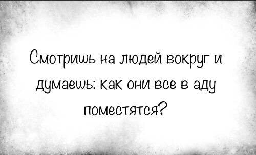 Смотришь на людей вокруг и думаешь как они все в аду поместятся