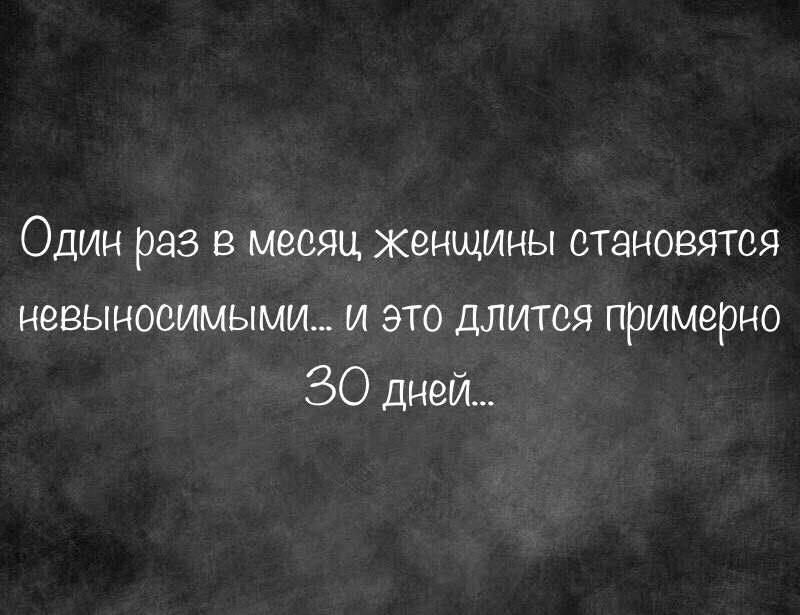 Один раз в месяц женщины становятся невыносимыми и это длится примерно 30 дней