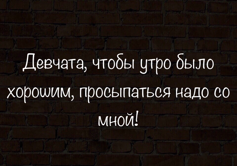 Девчата чтобы утро было хорошим просыпаться надо со мной