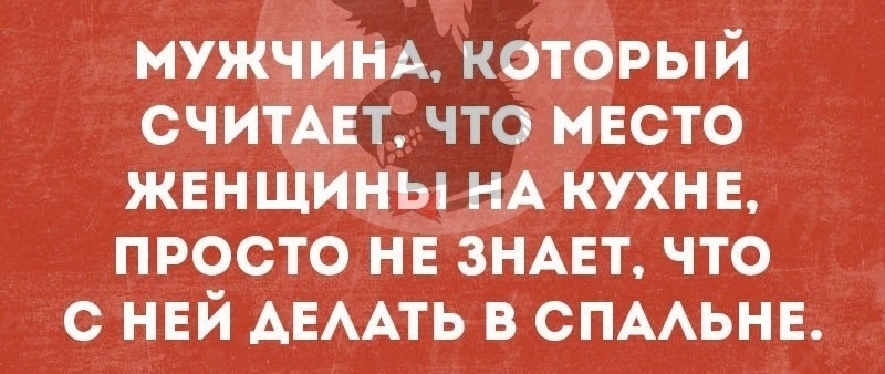 МУЖЧИНА который считмгт что место жвнщины НА кухнв просто нв ЗНАЕТ что с нвй АЕААТЬ в СПААЬНЕ