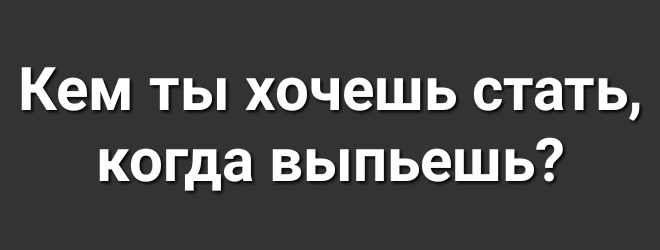 Кем Ты хочешь стать когда ВЫПЬЭШЬ