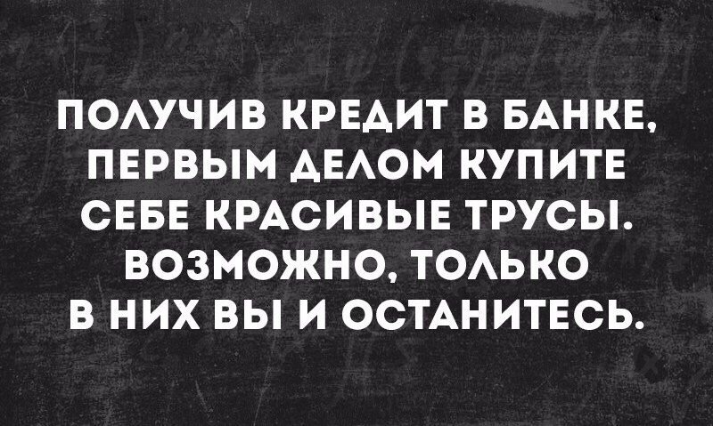 ПОАУЧИВ КРЕАИТ В БАНКЕ ПЕРВЫМ АЕАОМ КУПИТЕ СЕБЕ КРАСИВЫЕ ТРУСЫ ВОЗМОЖНО ТОАЬКО В НИХ ВЫ И ОСТАНИТЕСЬ