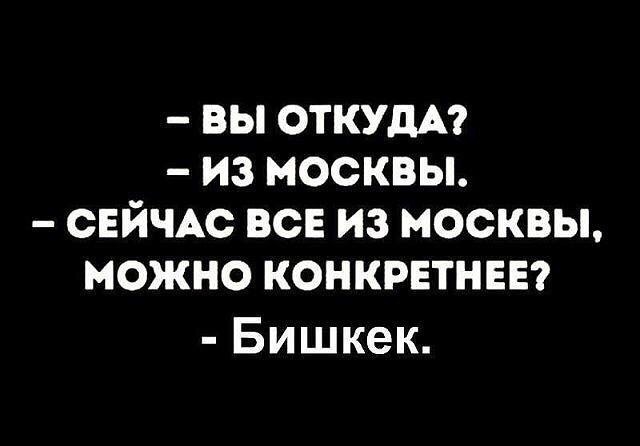 вы ОТКУДА из москвы СЕЙЧАС ВСЕ из москвы можно конкрвтневг Бишкек